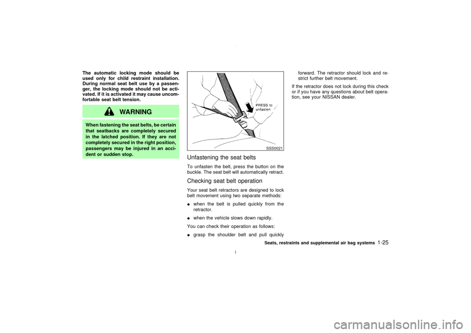 NISSAN MAXIMA 2003 A33 / 5.G Owners Manual The automatic locking mode should be
used only for child restraint installation.
During normal seat belt use by a passen-
ger, the locking mode should not be acti-
vated. If it is activated it may cau NISSAN MAXIMA 2003 A33 / 5.G Owners Manual The automatic locking mode should be
used only for child restraint installation.
During normal seat belt use by a passen-
ger, the locking mode should not be acti-
vated. If it is activated it may cau