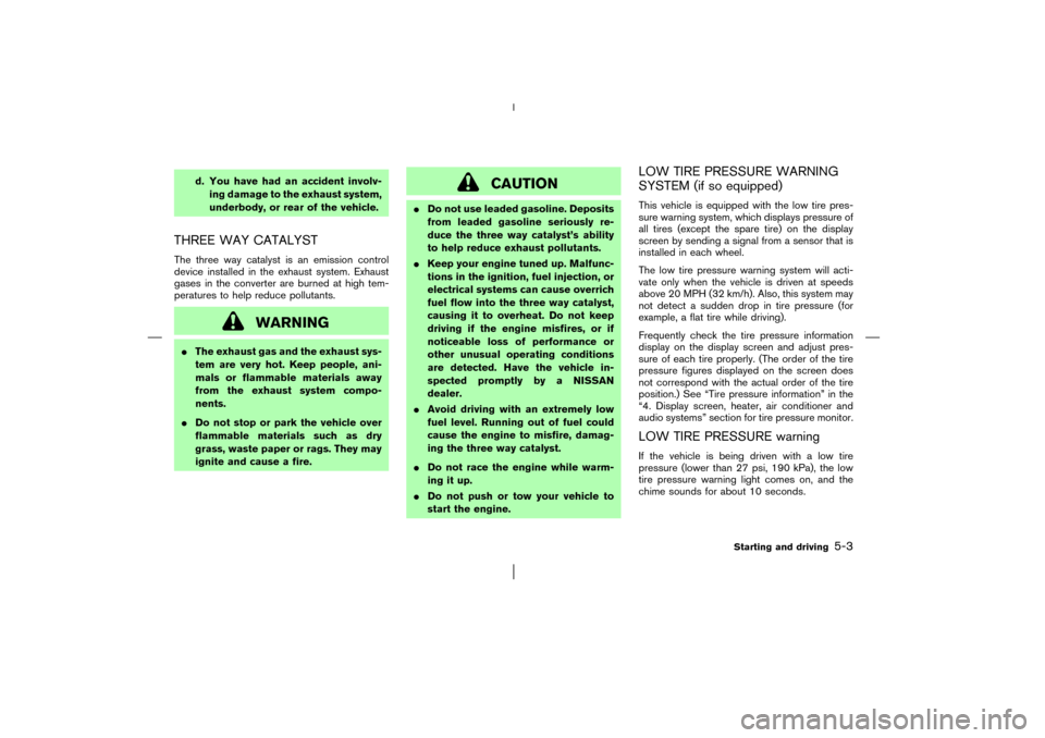 NISSAN MURANO 2003 1.G Owners Manual d. You have had an accident involv-
ing damage to the exhaust system,
underbody, or rear of the vehicle.
THREE WAY CATALYSTThe three way catalyst is an emission control
device installed in the exhaust
