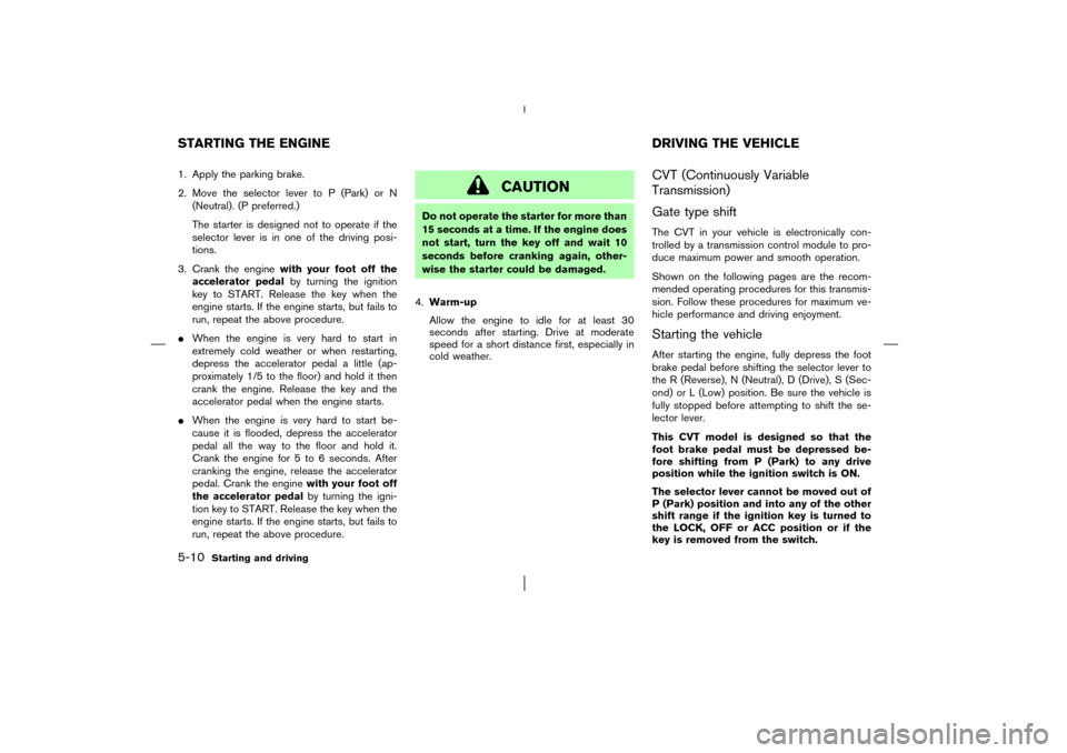 NISSAN MURANO 2003 1.G Owners Manual 1. Apply the parking brake.
2. Move the selector lever to P (Park) or N
(Neutral). (P preferred.)
The starter is designed not to operate if the
selector lever is in one of the driving posi-
tions.
3. 