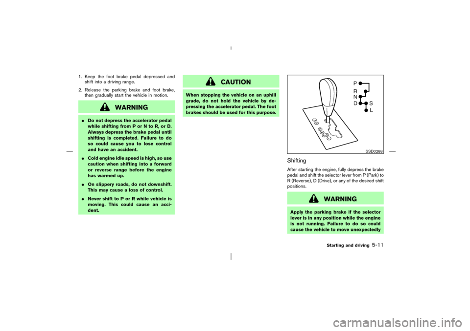 NISSAN MURANO 2003 1.G Owners Manual 1. Keep the foot brake pedal depressed and
shift into a driving range.
2. Release the parking brake and foot brake,
then gradually start the vehicle in motion.
WARNING
Do not depress the accelerator 