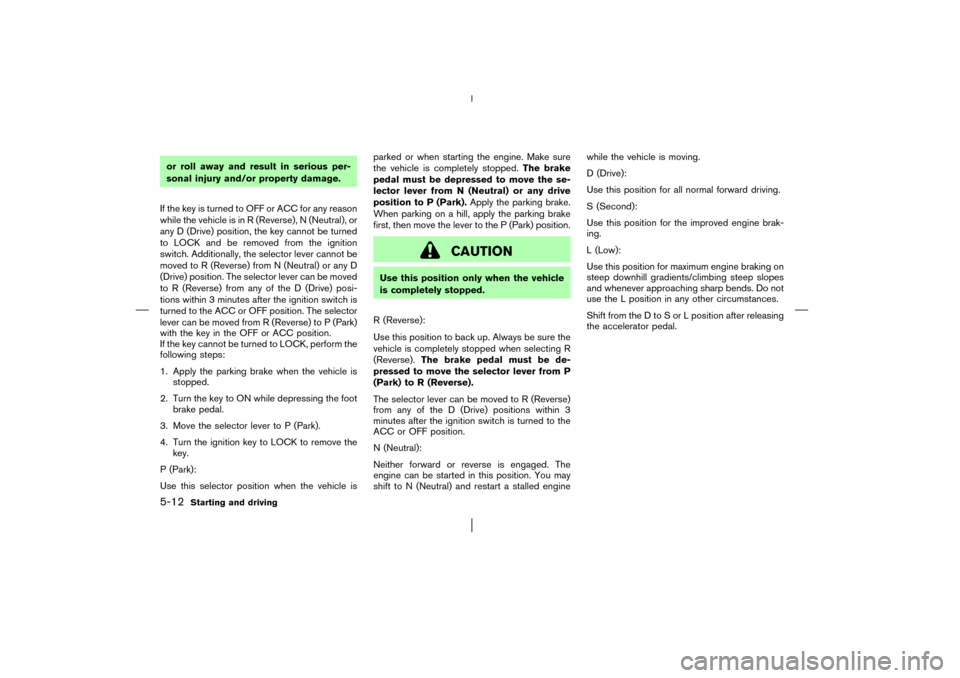 NISSAN MURANO 2003 1.G Owners Manual or roll away and result in serious per-
sonal injury and/or property damage.
If the key is turned to OFF or ACC for any reason
while the vehicle is in R (Reverse), N (Neutral), or
any D (Drive) positi