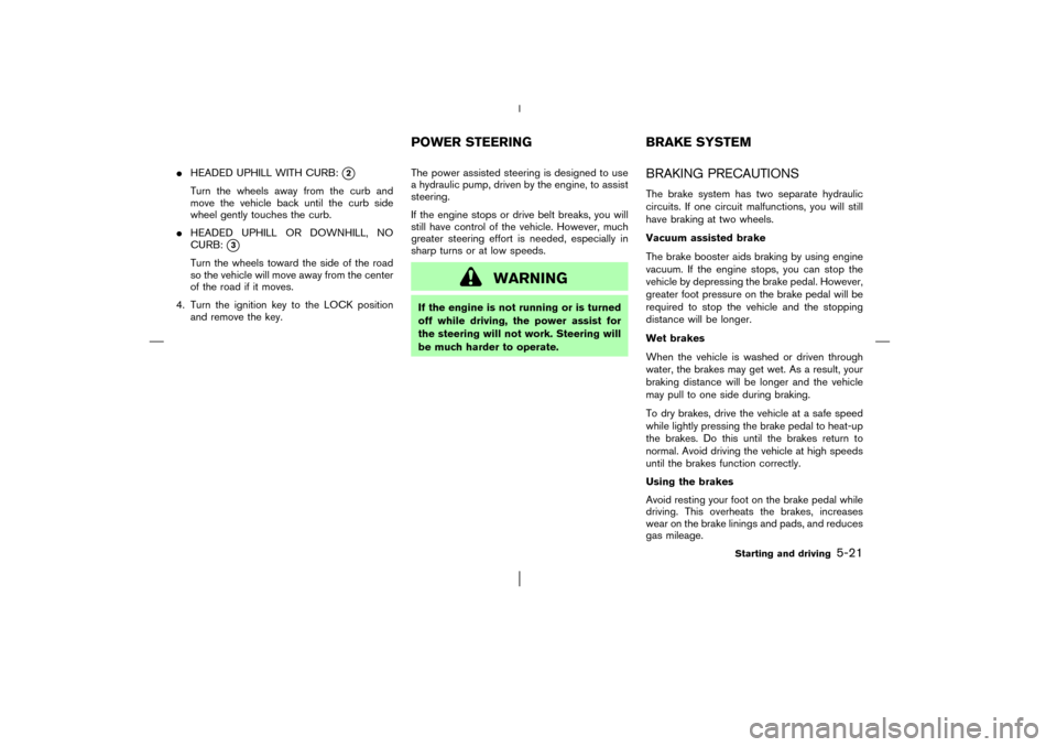 NISSAN MURANO 2003 1.G Owners Manual HEADED UPHILL WITH CURB:
2
Turn the wheels away from the curband
move the vehicle back until the curb side
wheel gently touches the curb.
HEADED UPHILL OR DOWNHILL, NO
CURB:
3
Turn the wheels towa