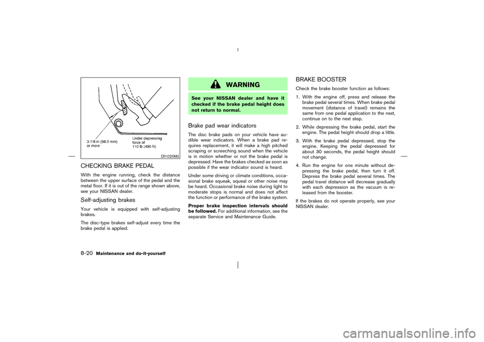 NISSAN MURANO 2003 1.G Owners Manual CHECKING BRAKE PEDALWith the engine running, check the distance
between the upper surface of the pedal and the
metal floor. If it is out of the range shown above,
see your NISSAN dealer.Self-adjusting