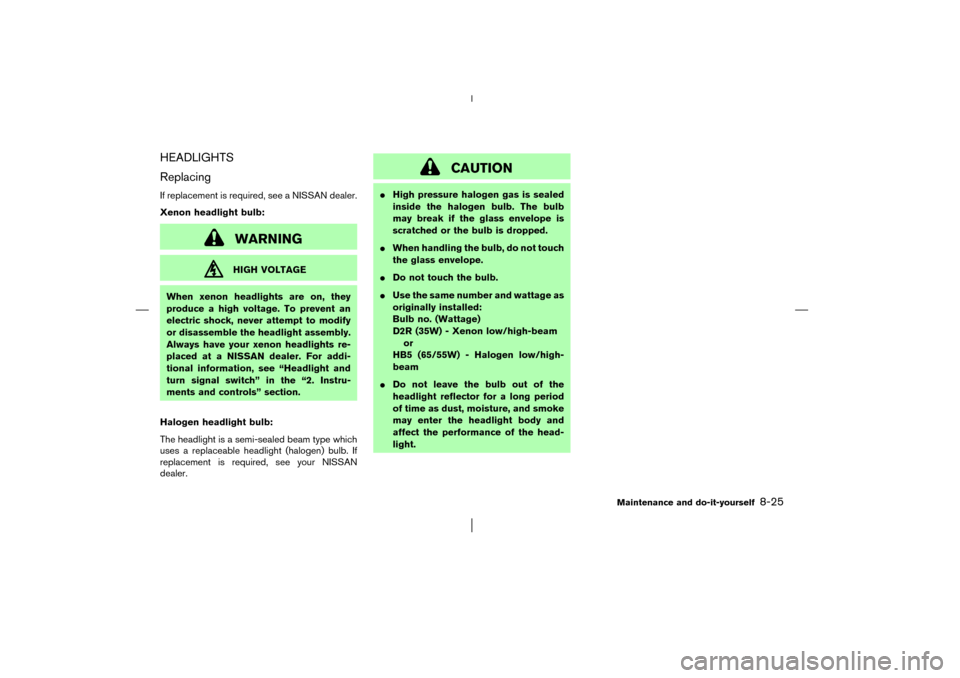 NISSAN MURANO 2003 1.G Owners Manual HEADLIGHTS
ReplacingIf replacement is required, see a NISSAN dealer.
Xenon headlight bulb:
WARNINGHIGH VOLTAGE
When xenon headlights are on, they
produce a high voltage. To prevent an
electric shock, 