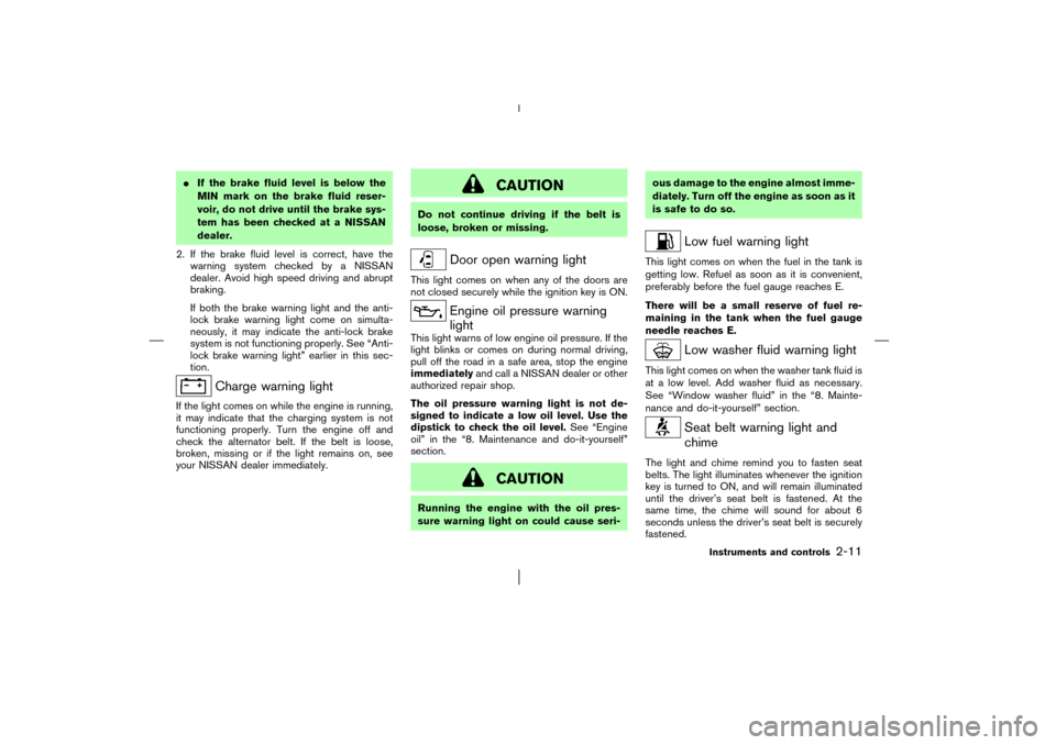 NISSAN MURANO 2003 1.G User Guide If the brake fluid level is below the
MINmark on the brake fluid reser-
voir, do not drive until the brake sys-
tem has been checked at a NISSAN
dealer.
2. If the brake fluid level is correct, have t