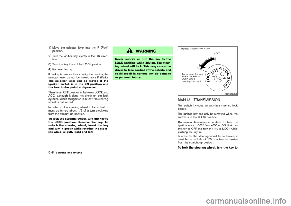 NISSAN PATHFINDER 2003 R50 / 2.G Owners Manual 1) Move the selector lever into the P (Park)
position.
2) Turn the ignition key slightly in the ON direc-
tion.
3) Turn the key toward the LOCK position.
4) Remove the key.
If the key is removed from 