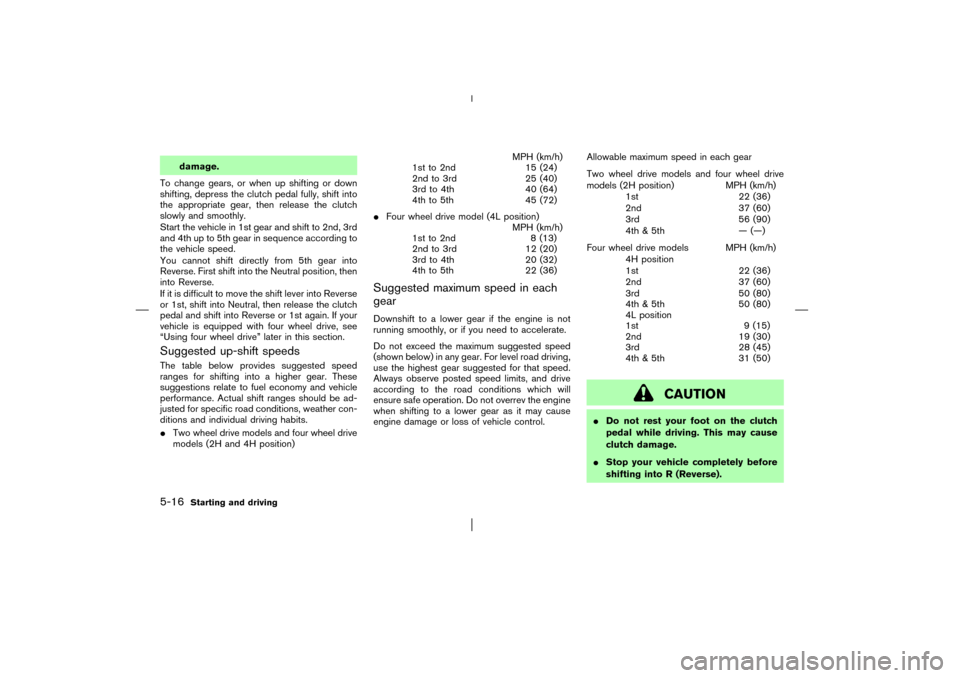 NISSAN PATHFINDER 2003 R50 / 2.G User Guide damage.
To change gears, or when up shifting or down
shifting, depress the clutch pedal fully, shift into
the appropriate gear, then release the clutch
slowly and smoothly.
Start the vehicle in 1st ge