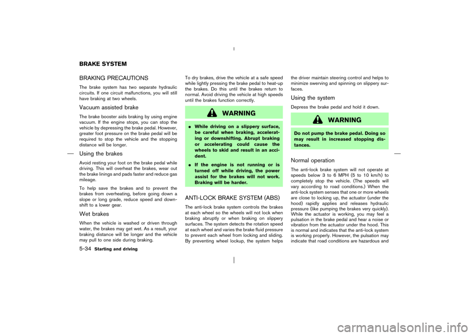 NISSAN PATHFINDER 2003 R50 / 2.G Owners Guide BRAKING PRECAUTIONSThe brake system has two separate hydraulic
circuits. If one circuit malfunctions, you will still
have braking at two wheels.Vacuum assisted brakeThe brake booster aids braking by u