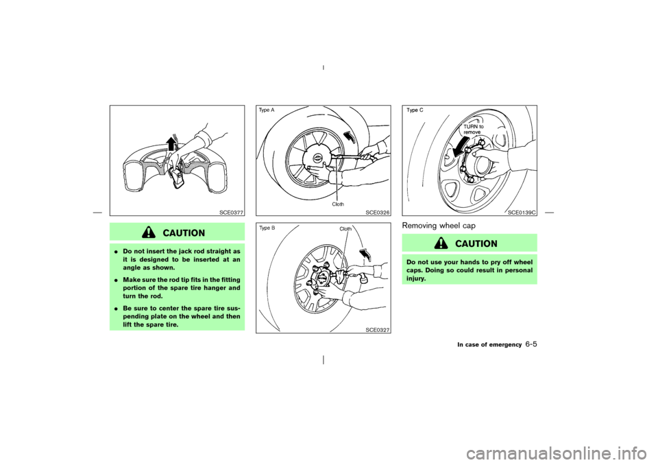 NISSAN PATHFINDER 2003 R50 / 2.G Owners Manual CAUTION
Do not insert the jack rod straight as
it is designed to be inserted at an
angle as shown.
Make sure the rod tip fits in the fitting
portion of the spare tire hanger and
turn the rod.
Be su