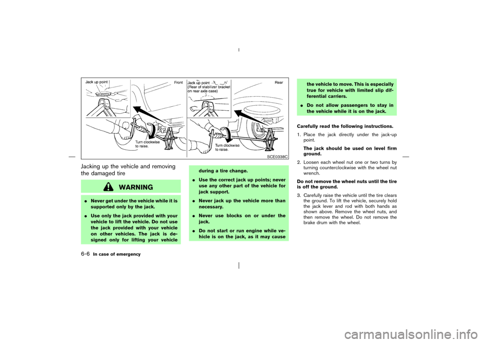 NISSAN PATHFINDER 2003 R50 / 2.G Owners Manual Jacking up the vehicle and removing
the damaged tire
WARNING
Never get under the vehicle while it is
supported only by the jack.
Use only the jack provided with your
vehicle to lift the vehicle. Do 