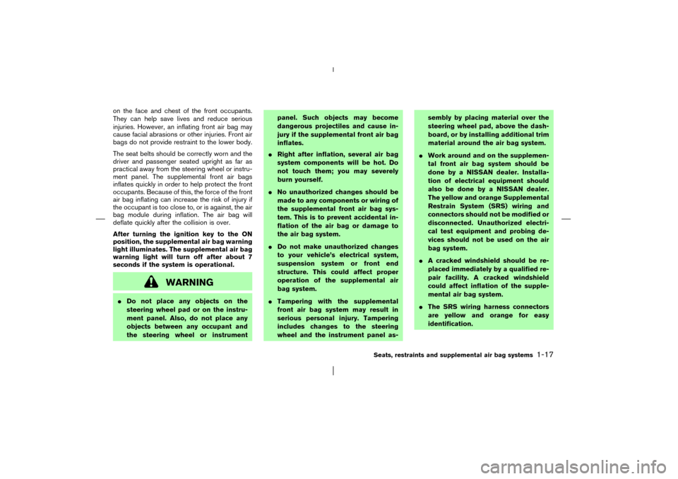 NISSAN PATHFINDER 2003 R50 / 2.G Owners Manual on the face and chest of the front occupants.
They can help save lives and reduce serious
injuries. However, an inflating front air bag may
cause facial abrasions or other injuries. Front air
bags do 