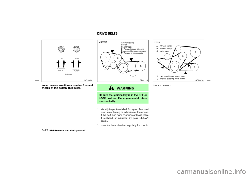 NISSAN PATHFINDER 2003 R50 / 2.G Owners Manual under severe conditions require frequent
checks of the battery fluid level.
WARNING
Be sure the ignition key is in the OFF or
LOCK position. The engine could rotate
unexpectedly.
1. Visually inspect e