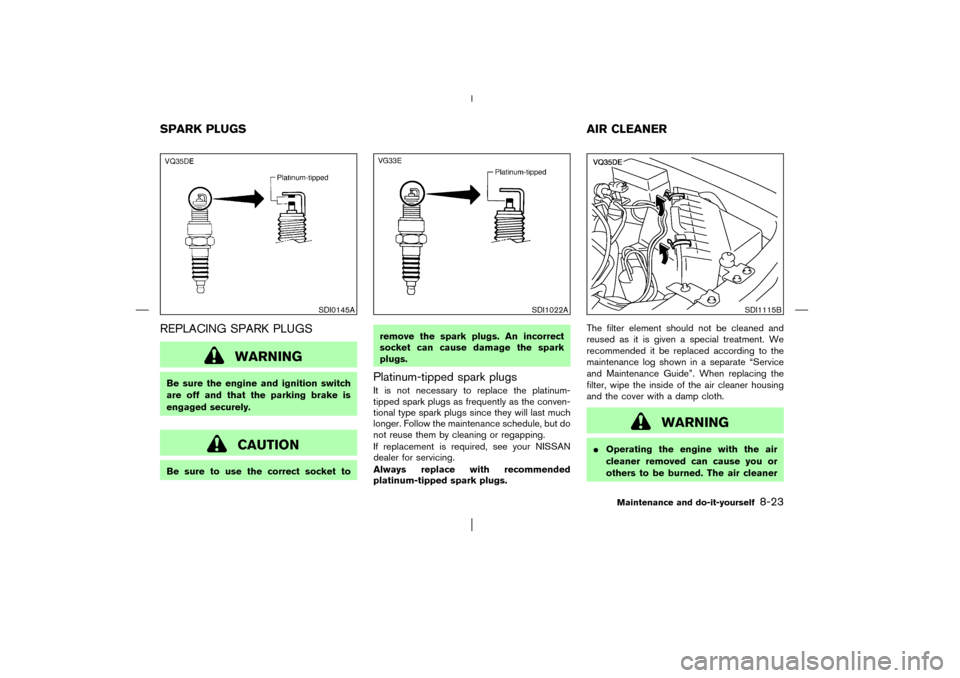 NISSAN PATHFINDER 2003 R50 / 2.G Owners Manual REPLACING SPARK PLUGS
WARNING
Be sure the engine and ignition switch
are off and that the parking brake is
engaged securely.
CAUTION
Be sure to use the correct socket toremove the spark plugs. An inco