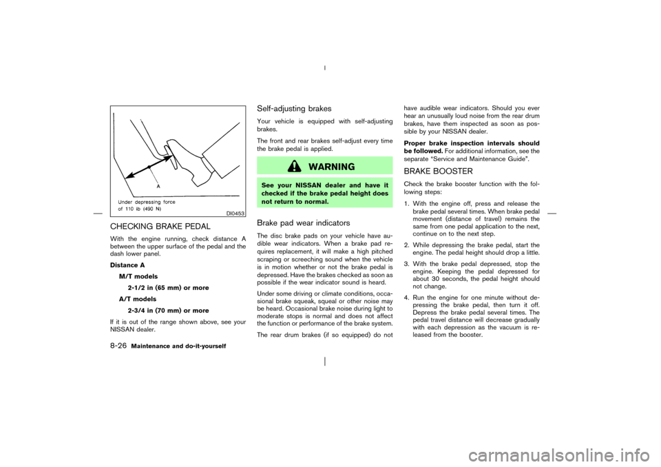 NISSAN PATHFINDER 2003 R50 / 2.G Owners Manual CHECKING BRAKE PEDALWith the engine running, check distance A
between the upper surface of the pedal and the
dash lower panel.
Distance A
M/T models
2-1/2 in (65 mm) or more
A/T models
2-3/4 in (70 mm