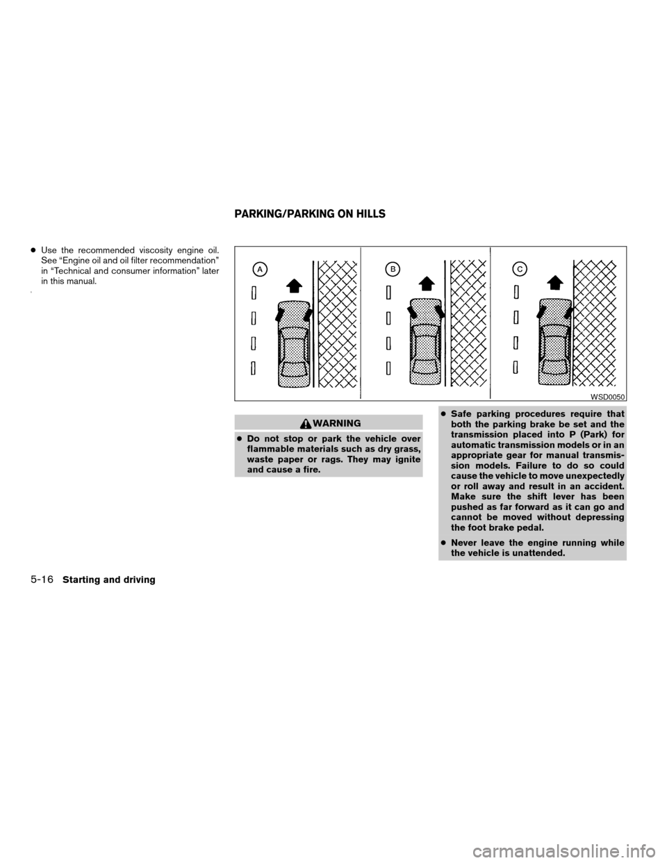 NISSAN SENTRA 2003 B15 / 5.G Owners Manual cUse the recommended viscosity engine oil.
See “Engine oil and oil filter recommendation”
in “Technical and consumer information” later
in this manual.
0
WARNING
cDo not stop or park the vehic