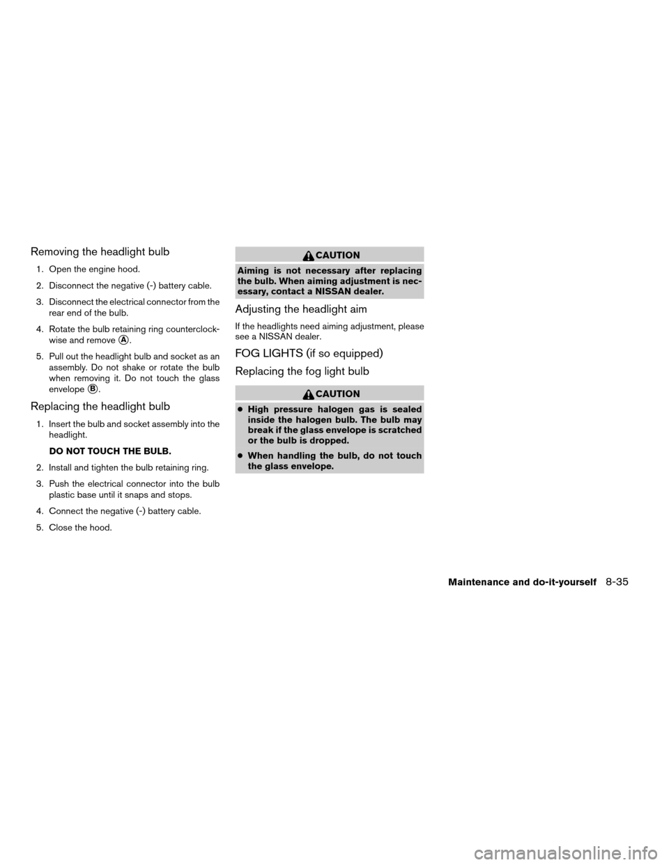 NISSAN SENTRA 2003 B15 / 5.G Owners Manual Removing the headlight bulb
1. Open the engine hood.
2. Disconnect the negative (-) battery cable.
3. Disconnect the electrical connector from the
rear end of the bulb.
4. Rotate the bulb retaining ri