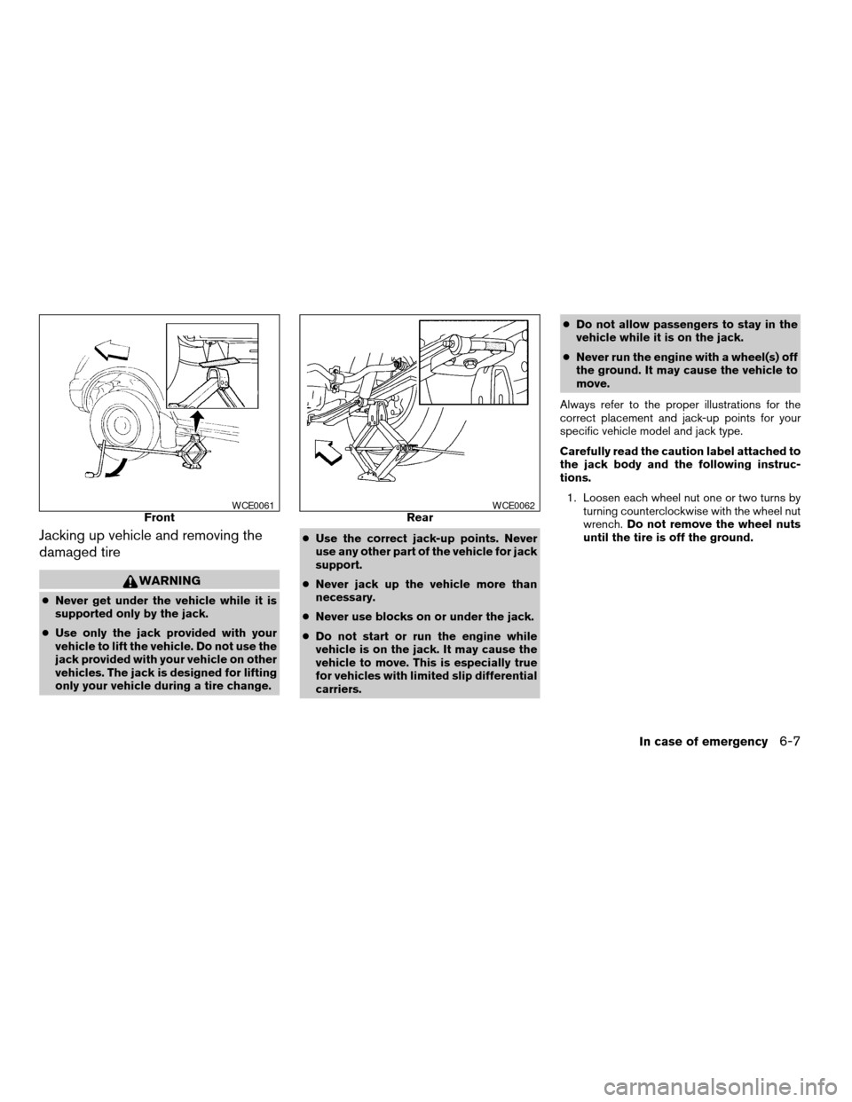 NISSAN XTERRA 2003 WD22 / 1.G Owners Manual Jacking up vehicle and removing the
damaged tire
WARNING
cNever get under the vehicle while it is
supported only by the jack.
cUse only the jack provided with your
vehicle to lift the vehicle. Do not 