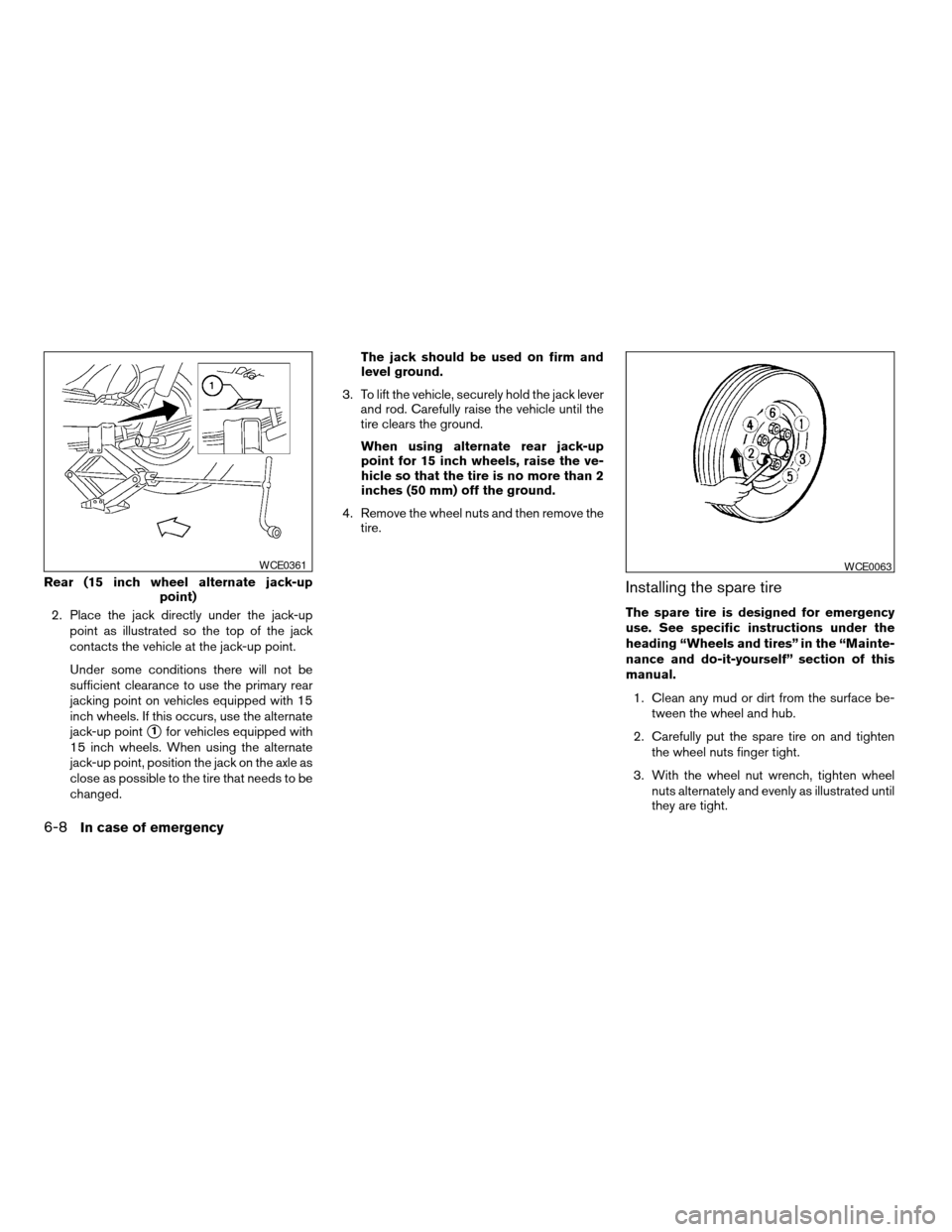 NISSAN XTERRA 2003 WD22 / 1.G Owners Manual 2. Place the jack directly under the jack-up
point as illustrated so the top of the jack
contacts the vehicle at the jack-up point.
Under some conditions there will not be
sufficient clearance to use 