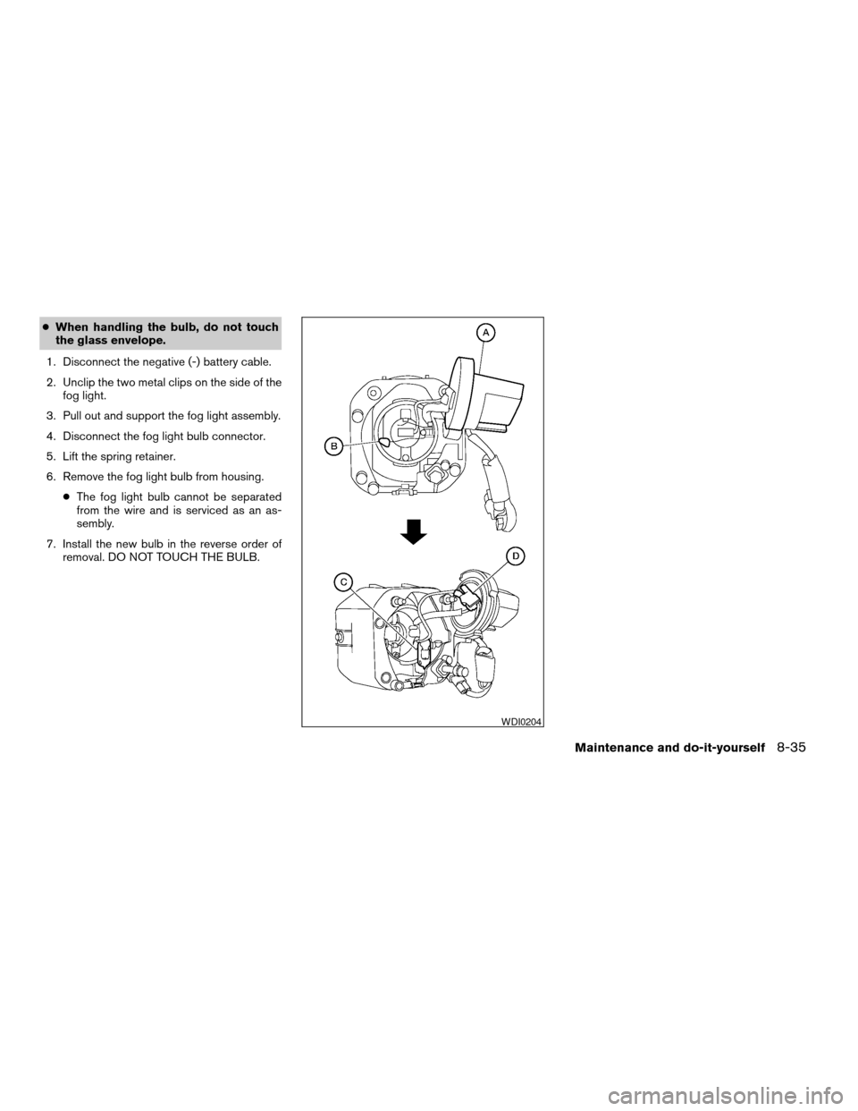 NISSAN XTERRA 2003 WD22 / 1.G Owners Manual cWhen handling the bulb, do not touch
the glass envelope.
1. Disconnect the negative (-) battery cable.
2. Unclip the two metal clips on the side of the
fog light.
3. Pull out and support the fog ligh