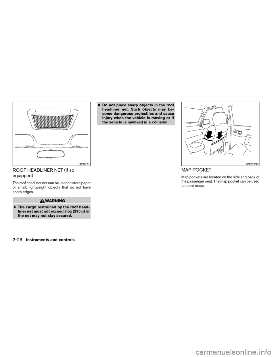 NISSAN XTERRA 2003 WD22 / 1.G Owners Manual ROOF HEADLINER NET (if so
equipped)
The roof headliner net can be used to store paper
or small, lightweight objects that do not have
sharp edges.
WARNING
cThe cargo restrained by the roof head-
liner 