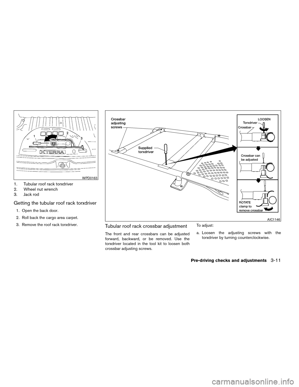 NISSAN XTERRA 2003 WD22 / 1.G Owners Manual 1. Tubular roof rack torxdriver
2. Wheel nut wrench
3. Jack rod
Getting the tubular roof rack torxdriver
1. Open the back door.
2. Roll back the cargo area carpet.
3. Remove the roof rack torxdriver.
