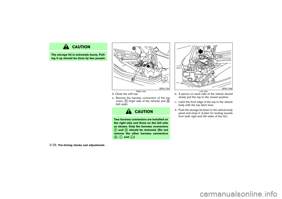 NISSAN 350Z 2004 Z33 Owners Manual CAUTION
The storage lid is extremely heavy. Pull-
ing it up should be done by two people.
3. Close the soft top.
a. Remove the harness connectors of the top
motor,
F
(right side of the vehicle) and

