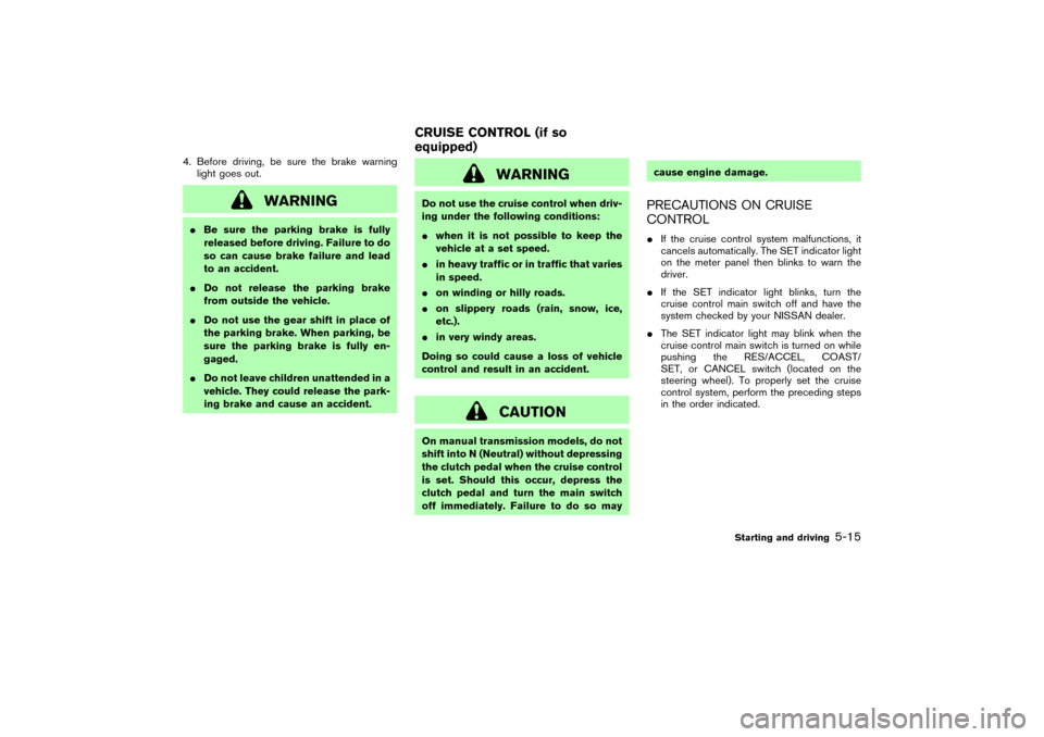 NISSAN 350Z 2004 Z33 User Guide 4. Before driving, be sure the brake warning
light goes out.
WARNING
Be sure the parking brake is fully
released before driving. Failure to do
so can cause brake failure and lead
to an accident.
Do 