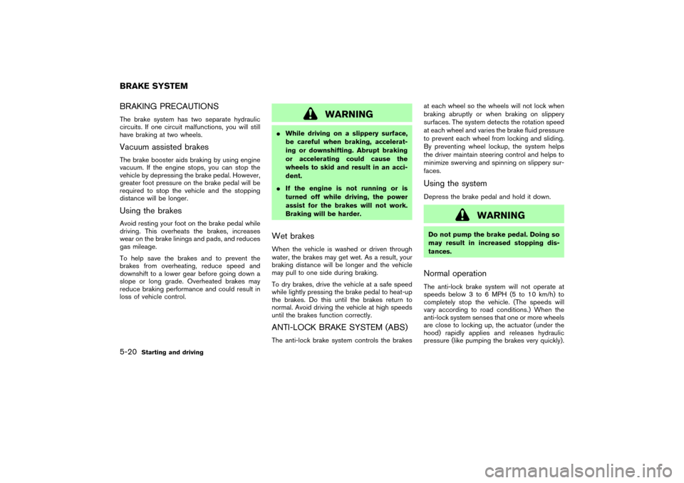 NISSAN 350Z 2004 Z33 Owners Manual BRAKING PRECAUTIONSThe brake system has two separate hydraulic
circuits. If one circuit malfunctions, you will still
have braking at two wheels.Vacuum assisted brakesThe brake booster aids braking by 