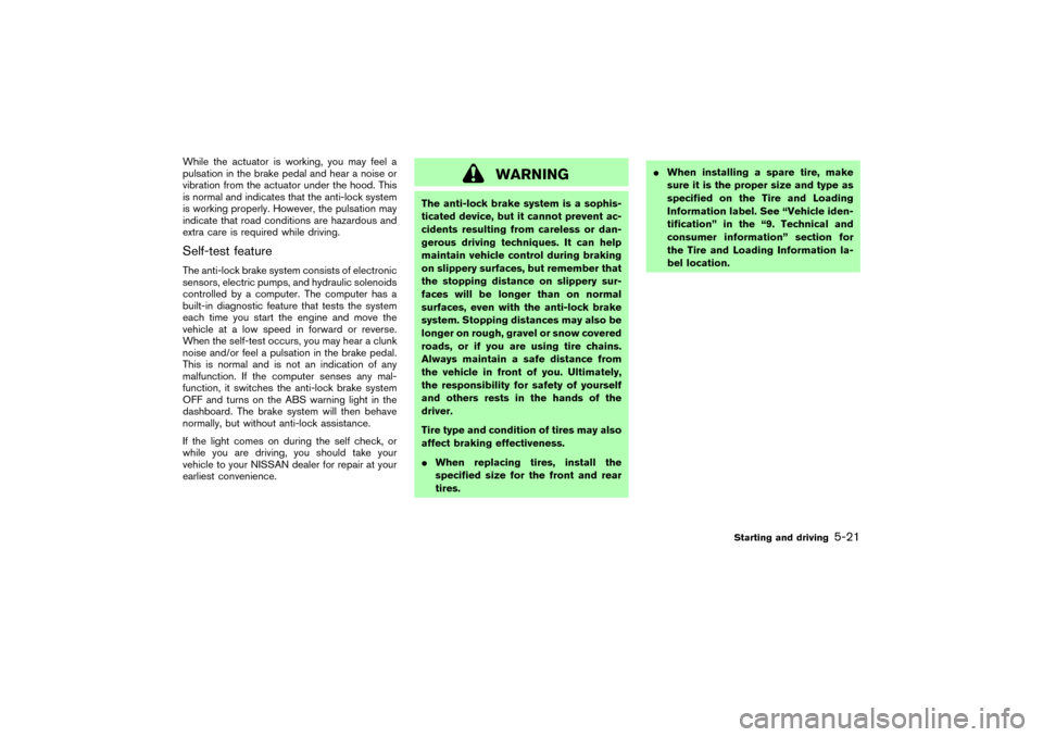 NISSAN 350Z 2004 Z33 Owners Manual While the actuator is working, you may feel a
pulsation in the brake pedal and hear a noise or
vibration from the actuator under the hood. This
is normal and indicates that the anti-lock system
is wor