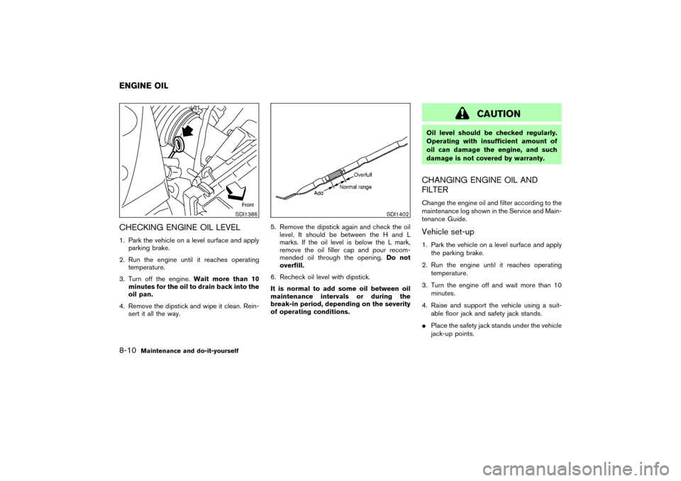 NISSAN 350Z 2004 Z33 Owners Manual CHECKING ENGINE OIL LEVEL1. Park the vehicle on a level surface and apply
parking brake.
2. Run the engine until it reaches operating
temperature.
3. Turn off the engine.Wait more than 10
minutes for 