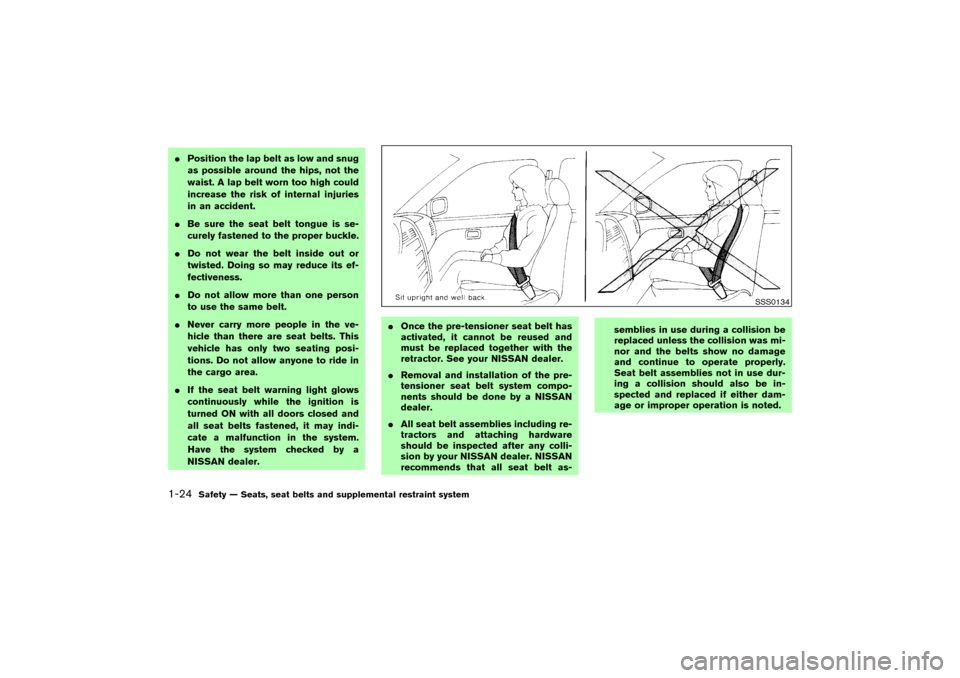 NISSAN 350Z 2004 Z33 Owners Manual Position the lap belt as low and snug
as possible around the hips, not the
waist. A lap belt worn too high could
increase the risk of internal injuries
in an accident.
Be sure the seat belt tongue i
