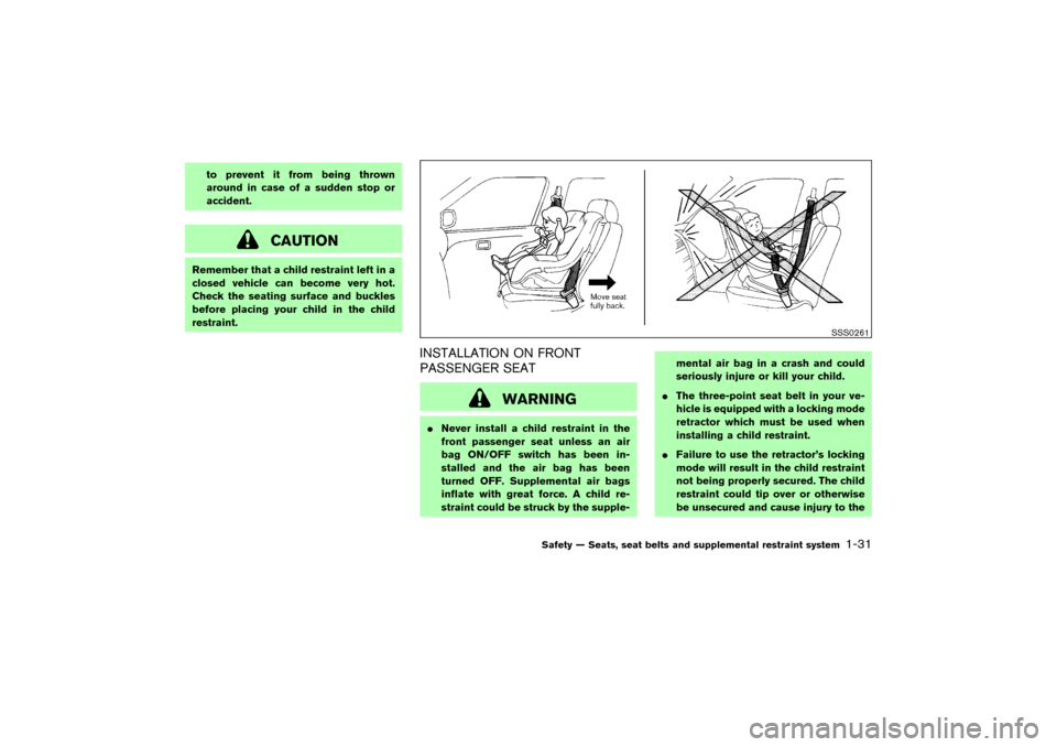NISSAN 350Z 2004 Z33 Owners Manual to prevent it from being thrown
around in case of a sudden stop or
accident.
CAUTION
Remember that a child restraint left in a
closed vehicle can become very hot.
Check the seating surface and buckles