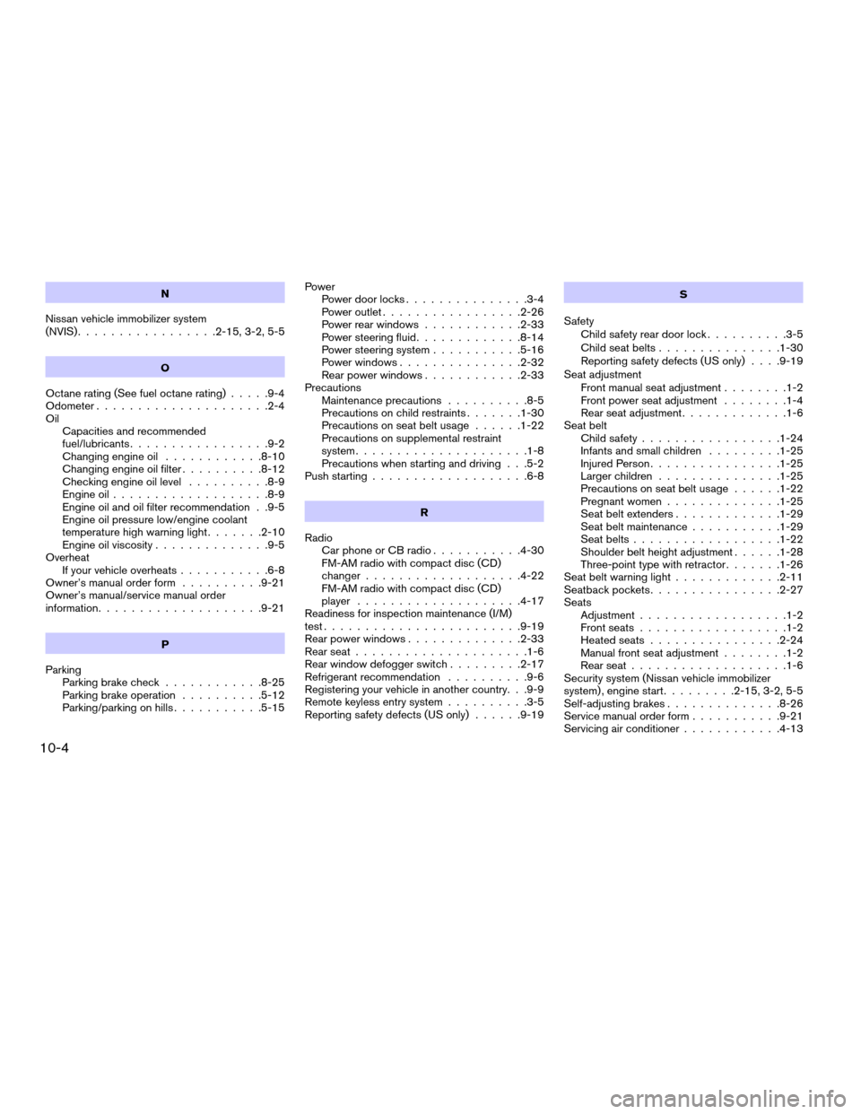NISSAN ALTIMA 2004 L31 / 3.G Owners Manual N
Nissan vehicle immobilizer system
(NVIS).................2-15, 3-2, 5-5
O
Octane rating (See fuel octane rating).....9-4
Odometer.....................2-4
Oil
Capacities and recommended
fuel/lubrican