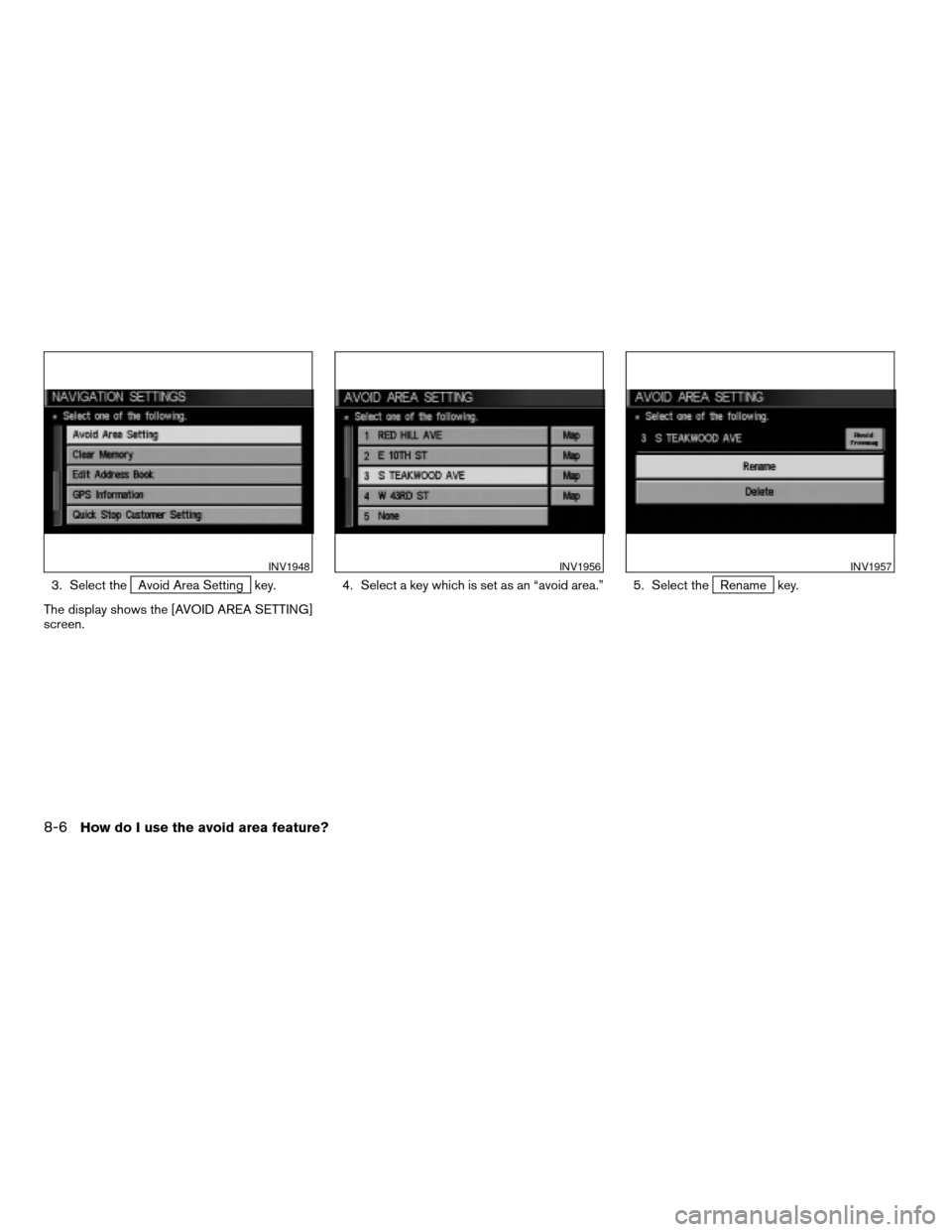 NISSAN ARMADA 2004 1.G Navigation Manual 3. Select theAvoid Area Setting key.
The display shows the [AVOID AREA SETTING]
screen.4. Select a key which is set as an “avoid area.” 5. Select theRename key.
INV1948INV1956INV1957
8-6How do I u