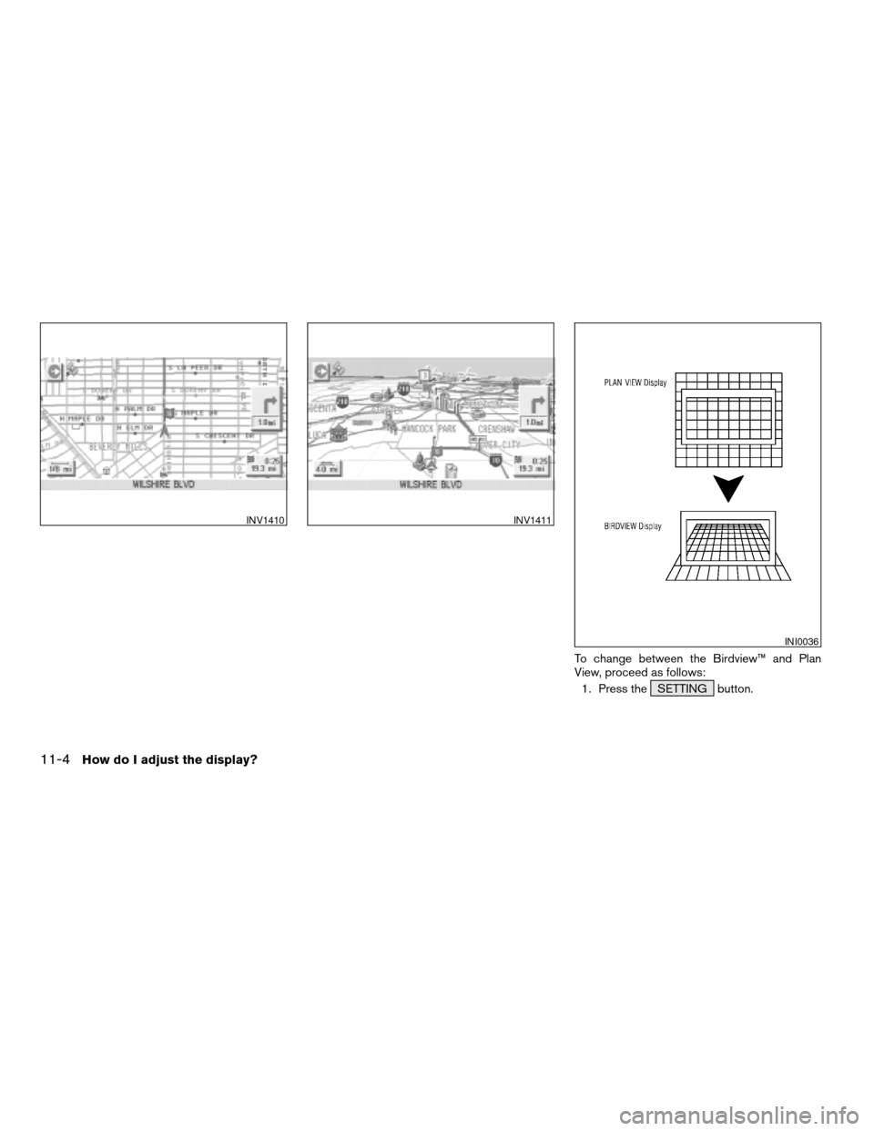NISSAN ARMADA 2004 1.G Navigation Manual To change between the Birdview™ and Plan
View, proceed as follows:
1. Press the SETTING button.
INV1410INV1411
INI0036
11-4How do I adjust the display?
ZREVIEW COPY:Ð2004 Pathfinder Armada(wzw)
Nav NISSAN ARMADA 2004 1.G Navigation Manual To change between the Birdview™ and Plan
View, proceed as follows:
1. Press the SETTING button.
INV1410INV1411
INI0036
11-4How do I adjust the display?
ZREVIEW COPY:Ð2004 Pathfinder Armada(wzw)
Nav