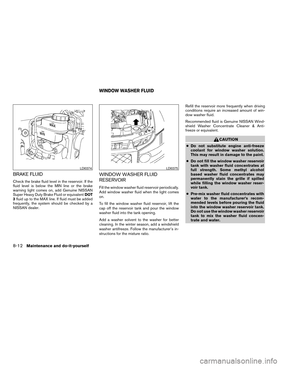 NISSAN ARMADA 2004 1.G Owners Manual BRAKE FLUID
Check the brake fluid level in the reservoir. If the
fluid level is below the MIN line or the brake
warning light comes on, add Genuine NISSAN
Super Heavy Duty Brake Fluid or equivalentDOT