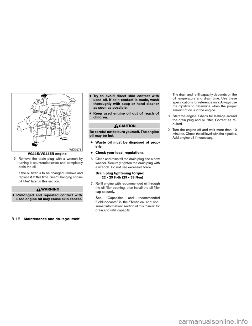 NISSAN FRONTIER 2004 D22 / 1.G Owners Manual 5. Remove the drain plug with a wrench by
turning it counterclockwise and completely
drain the oil.
If the oil filter is to be changed, remove and
replace it at this time. See “Changing engine
oil f NISSAN FRONTIER 2004 D22 / 1.G Owners Manual 5. Remove the drain plug with a wrench by
turning it counterclockwise and completely
drain the oil.
If the oil filter is to be changed, remove and
replace it at this time. See “Changing engine
oil f