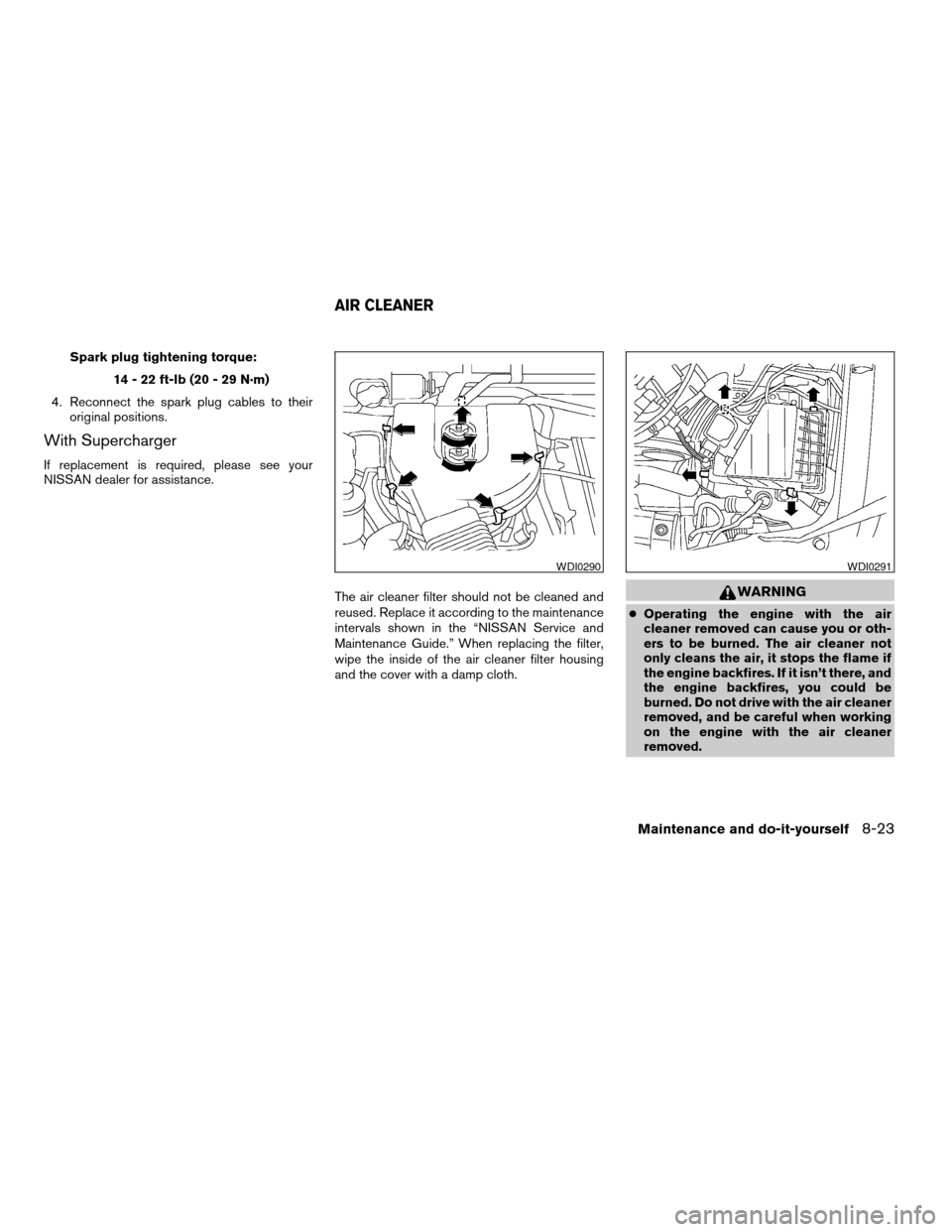 NISSAN FRONTIER 2004 D22 / 1.G Owners Manual Spark plug tightening torque:
14 - 22 ft-lb (20 - 29 N·m)
4. Reconnect the spark plug cables to their
original positions.
With Supercharger
If replacement is required, please see your
NISSAN dealer f NISSAN FRONTIER 2004 D22 / 1.G Owners Manual Spark plug tightening torque:
14 - 22 ft-lb (20 - 29 N·m)
4. Reconnect the spark plug cables to their
original positions.
With Supercharger
If replacement is required, please see your
NISSAN dealer f