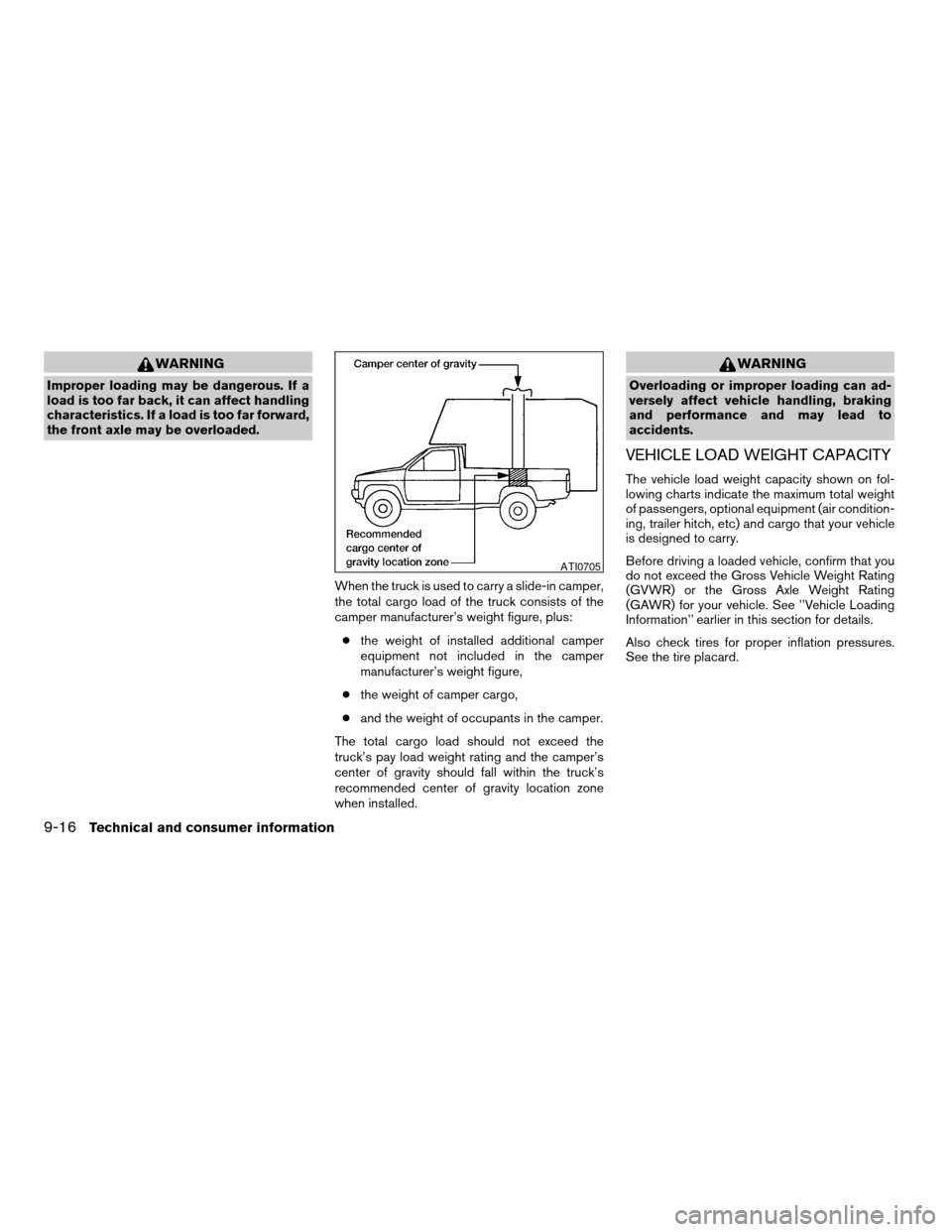 NISSAN FRONTIER 2004 D22 / 1.G Owners Manual WARNING
Improper loading may be dangerous. If a
load is too far back, it can affect handling
characteristics. If a load is too far forward,
the front axle may be overloaded.
When the truck is used to NISSAN FRONTIER 2004 D22 / 1.G Owners Manual WARNING
Improper loading may be dangerous. If a
load is too far back, it can affect handling
characteristics. If a load is too far forward,
the front axle may be overloaded.
When the truck is used to