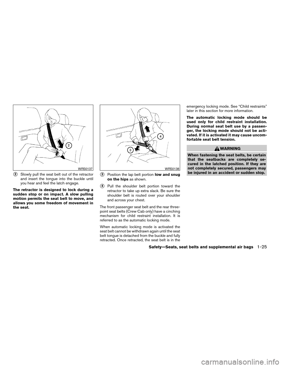 NISSAN FRONTIER 2004 D22 / 1.G Service Manual s2Slowly pull the seat belt out of the retractor
and insert the tongue into the buckle until
you hear and feel the latch engage.
The retractor is designed to lock during a
sudden stop or on impact. A NISSAN FRONTIER 2004 D22 / 1.G Service Manual s2Slowly pull the seat belt out of the retractor
and insert the tongue into the buckle until
you hear and feel the latch engage.
The retractor is designed to lock during a
sudden stop or on impact. A