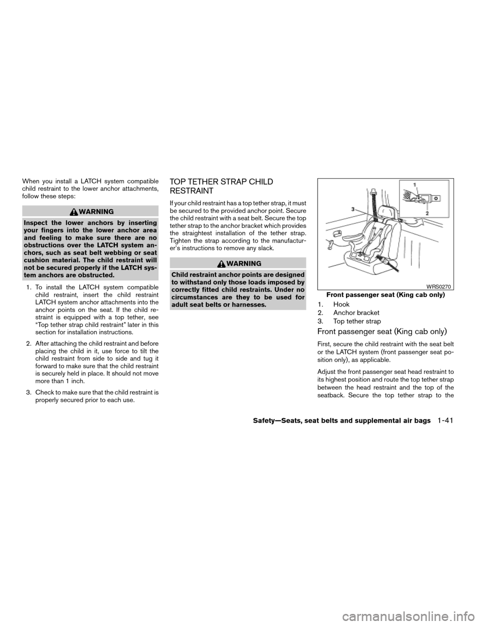 NISSAN FRONTIER 2004 D22 / 1.G Workshop Manual When you install a LATCH system compatible
child restraint to the lower anchor attachments,
follow these steps:
WARNING
Inspect the lower anchors by inserting
your fingers into the lower anchor area
a NISSAN FRONTIER 2004 D22 / 1.G Workshop Manual When you install a LATCH system compatible
child restraint to the lower anchor attachments,
follow these steps:
WARNING
Inspect the lower anchors by inserting
your fingers into the lower anchor area
a