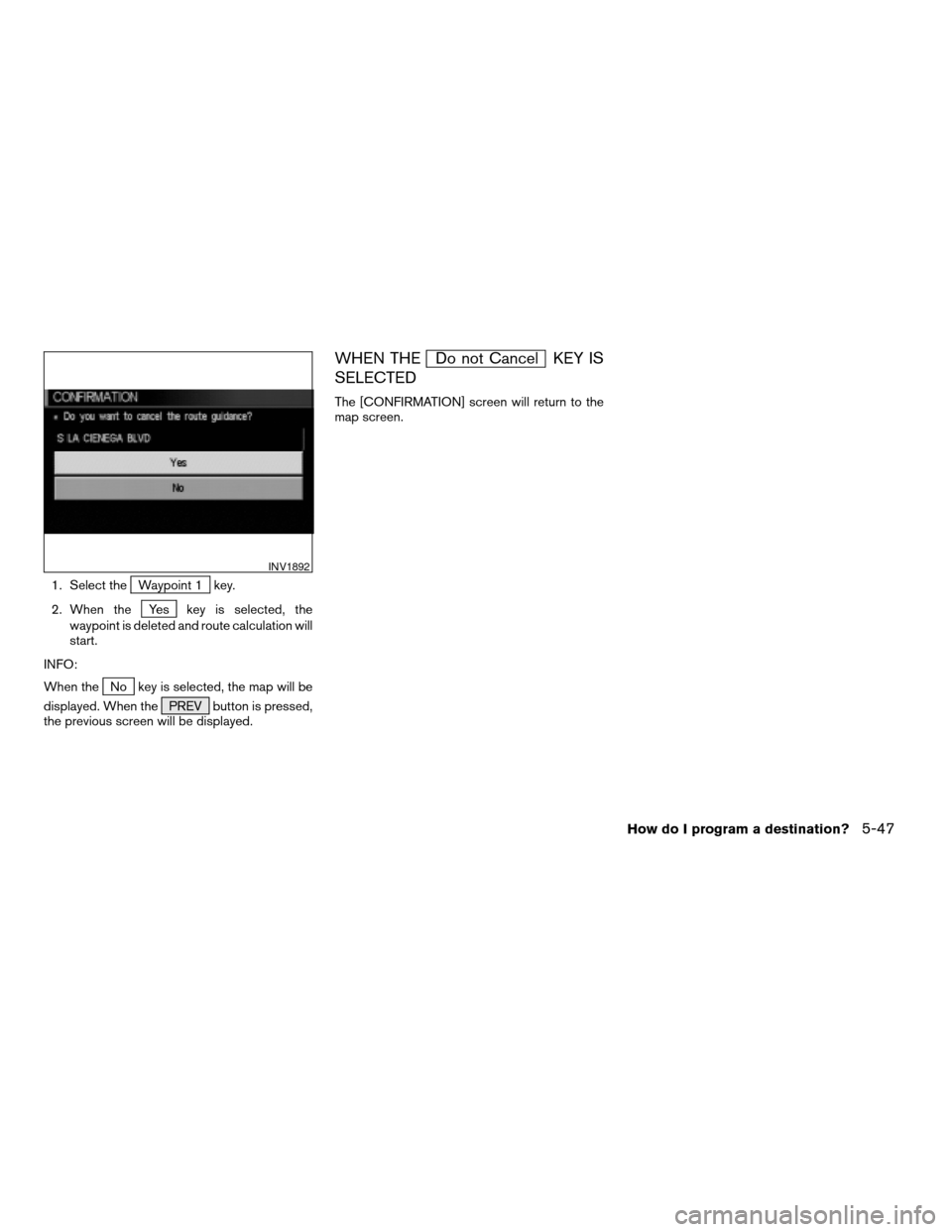 NISSAN MAXIMA 2004 A34 / 6.G Navigation Manual 1. Select theWaypoint 1 key.
2. When the
Yes key is selected, the
waypoint is deleted and route calculation will
start.
INFO:
When the
No key is selected, the map will be
displayed. When the PREV butt NISSAN MAXIMA 2004 A34 / 6.G Navigation Manual 1. Select theWaypoint 1 key.
2. When the
Yes key is selected, the
waypoint is deleted and route calculation will
start.
INFO:
When the
No key is selected, the map will be
displayed. When the PREV butt