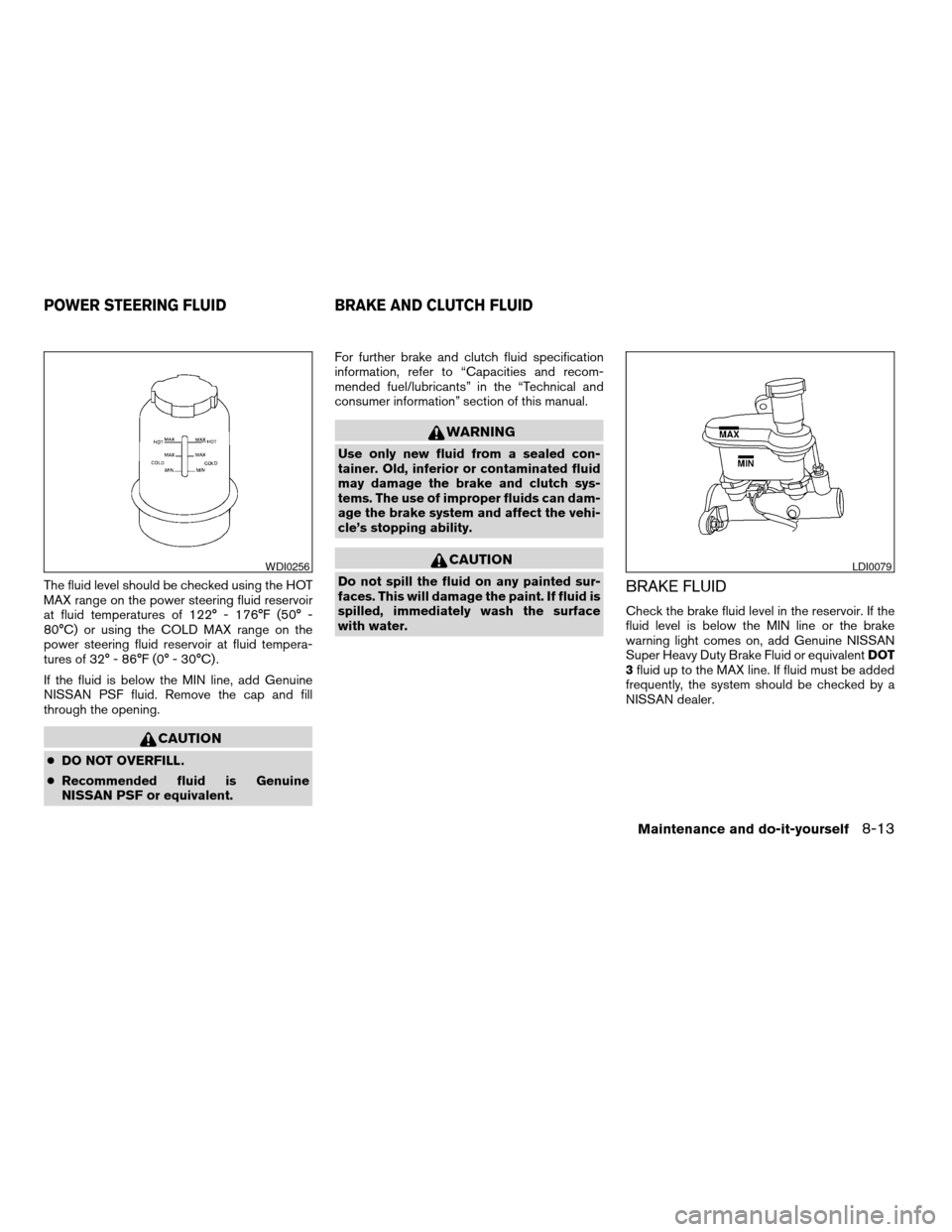 NISSAN MAXIMA 2004 A34 / 6.G Owners Manual The fluid level should be checked using the HOT
MAX range on the power steering fluid reservoir
at fluid temperatures of 122° - 176°F (50° -
80°C) or using the COLD MAX range on the
power steering NISSAN MAXIMA 2004 A34 / 6.G Owners Manual The fluid level should be checked using the HOT
MAX range on the power steering fluid reservoir
at fluid temperatures of 122° - 176°F (50° -
80°C) or using the COLD MAX range on the
power steering
