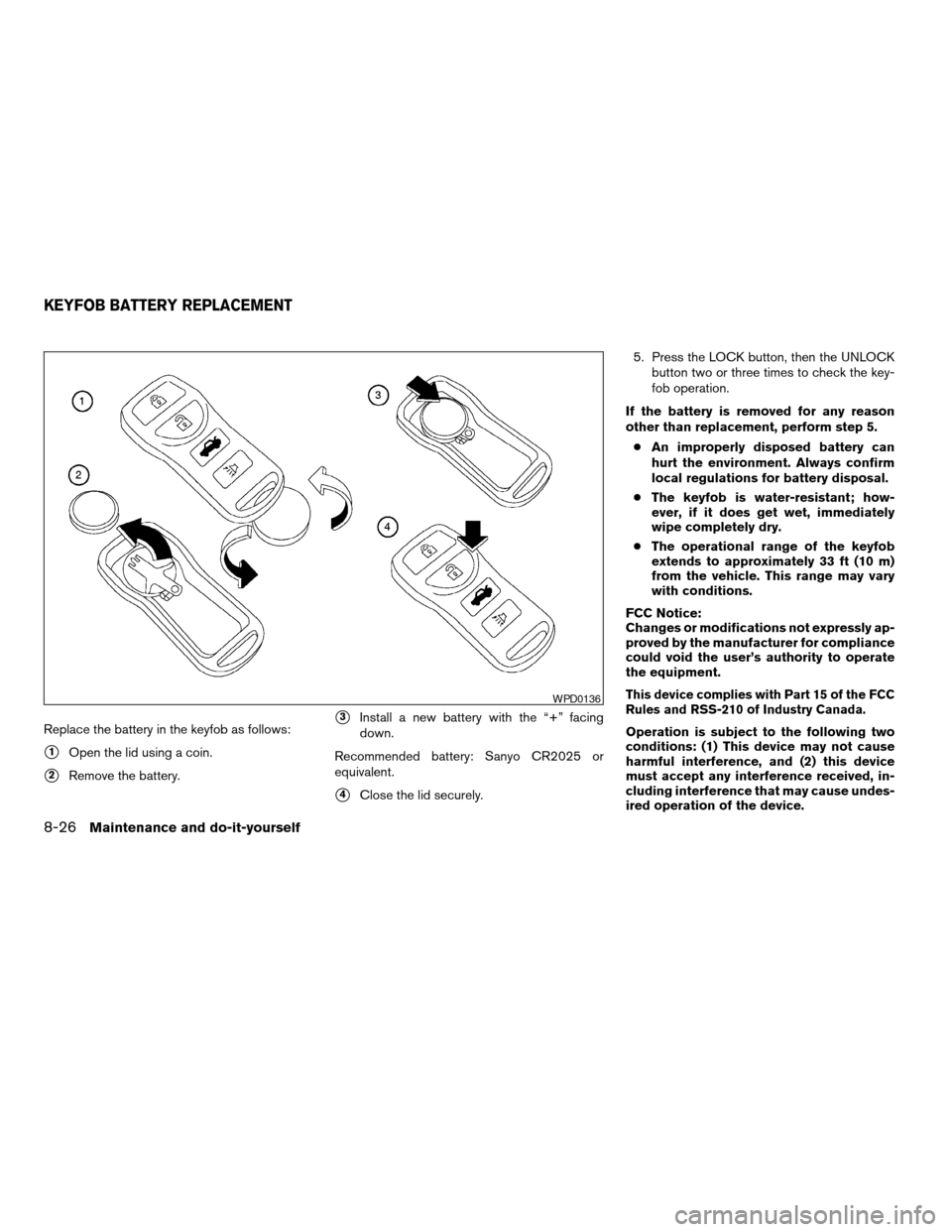 NISSAN MAXIMA 2004 A34 / 6.G Owners Manual Replace the battery in the keyfob as follows:
s1Open the lid using a coin.
s2Remove the battery.
s3Install a new battery with the “+” facing
down.
Recommended battery: Sanyo CR2025 or
equivalent.
NISSAN MAXIMA 2004 A34 / 6.G Owners Manual Replace the battery in the keyfob as follows:
s1Open the lid using a coin.
s2Remove the battery.
s3Install a new battery with the “+” facing
down.
Recommended battery: Sanyo CR2025 or
equivalent.