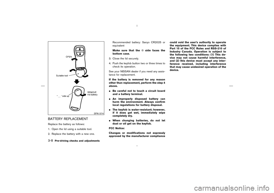 NISSAN MURANO 2004 1.G User Guide BATTERY REPLACEMENTReplace the battery as follows:
1. Open the lid using a suitable tool.
2. Replace the battery with a new one.Recommended battery: Sanyo CR2025 or
equivalent
Make sure that the⊕sid