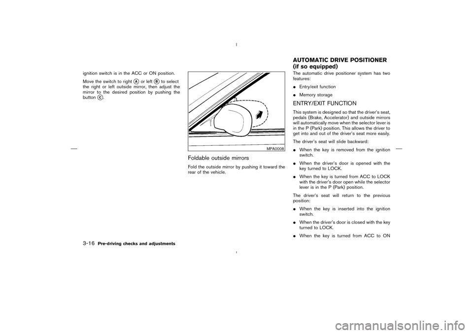 NISSAN MURANO 2004 1.G Owners Manual ignition switch is in the ACC or ON position.
Move the switch to right
A
or left
B
to select
the right or left outside mirror, then adjust the
mirror to the desired position by pushing the
button
C