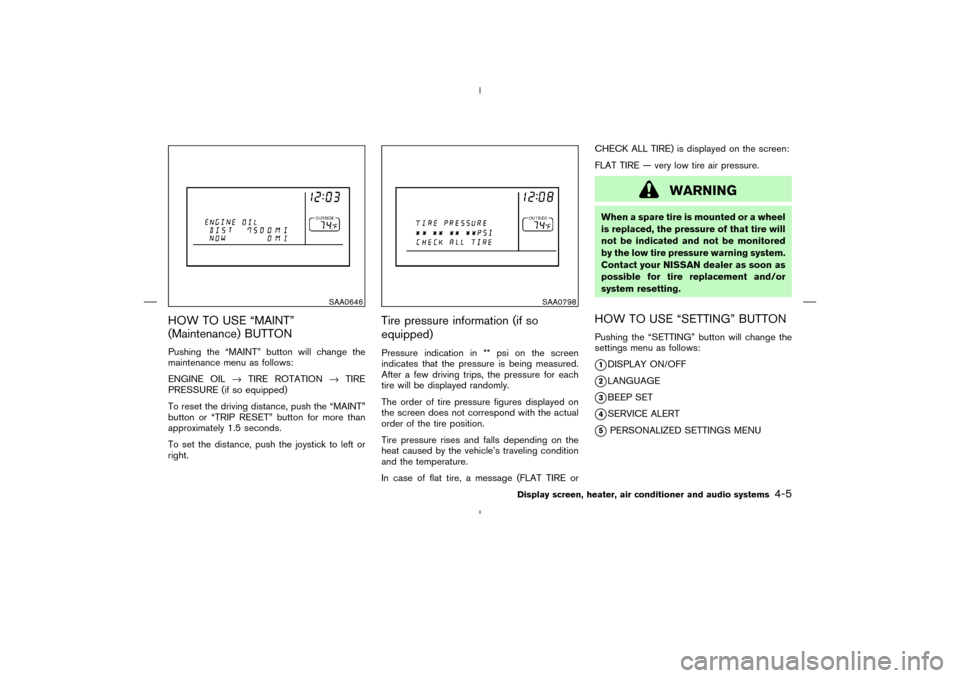 NISSAN MURANO 2004 1.G Owners Manual HOW TO USE “MAINT”
(Maintenance) BUTTONPushing the “MAINT” button will change the
maintenance menu as follows:
ENGINE OIL→TIRE ROTATION→TIRE
PRESSURE (if so equipped)
To reset the driving 