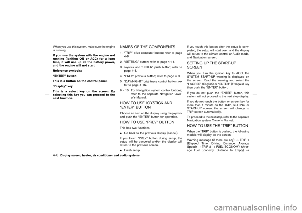 NISSAN MURANO 2004 1.G User Guide When you use this system, make sure the engine
is running.
If you use the system with the engine not
running (ignition ONor ACC) for a long
time, it will use up all the battery power,
and the engine w