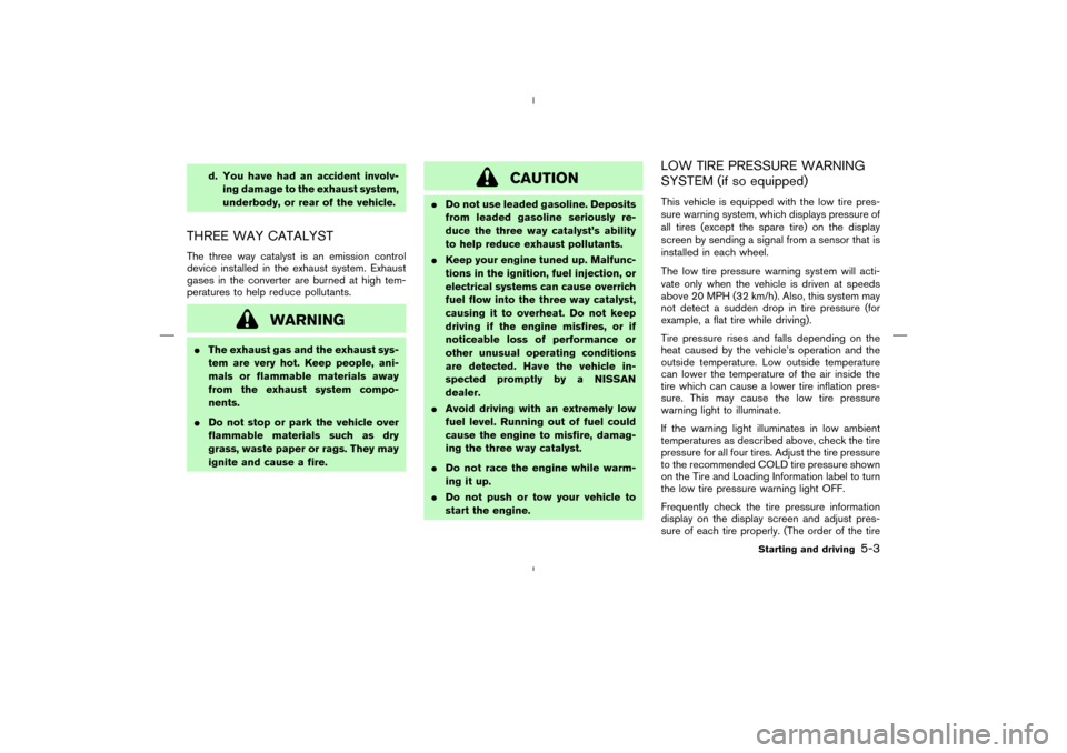 NISSAN MURANO 2004 1.G Owners Manual d. You have had an accident involv-
ing damage to the exhaust system,
underbody, or rear of the vehicle.
THREE WAY CATALYSTThe three way catalyst is an emission control
device installed in the exhaust