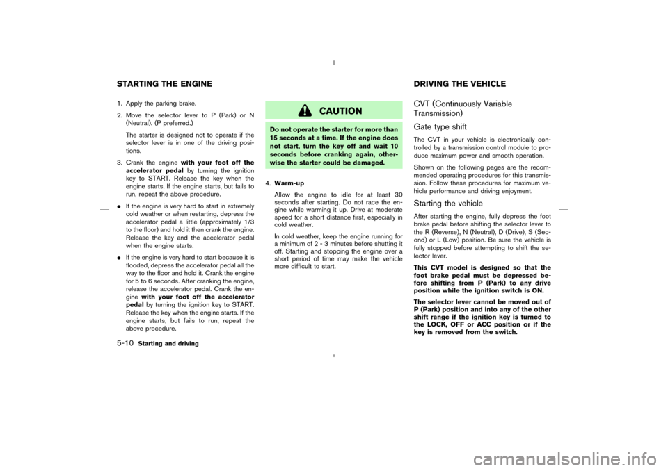 NISSAN MURANO 2004 1.G Owners Manual 1. Apply the parking brake.
2. Move the selector lever to P (Park) or N
(Neutral). (P preferred.)
The starter is designed not to operate if the
selector lever is in one of the driving posi-
tions.
3. 